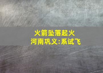 火箭坠落起火 河南巩义:系试飞